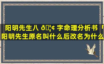 阳明先生八 🦢 字命理分析书「阳明先生原名叫什么后改名为什么」